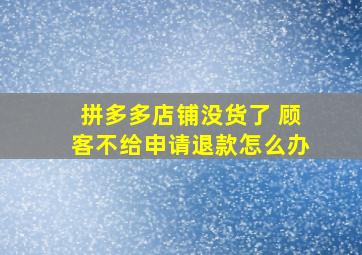 拼多多店铺没货了 顾客不给申请退款怎么办